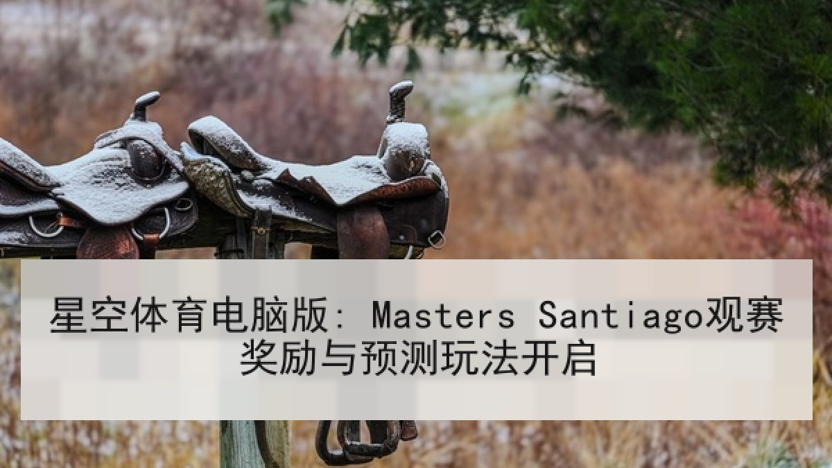 星空体育电脑版: Masters Santiago观赛奖励与预测玩法开启 星空体育电脑版: Masters Santiago观赛奖励与预测玩法开启