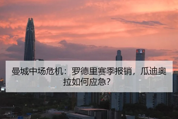 曼城中场危机：罗德里赛季报销，瓜迪奥拉如何应急？