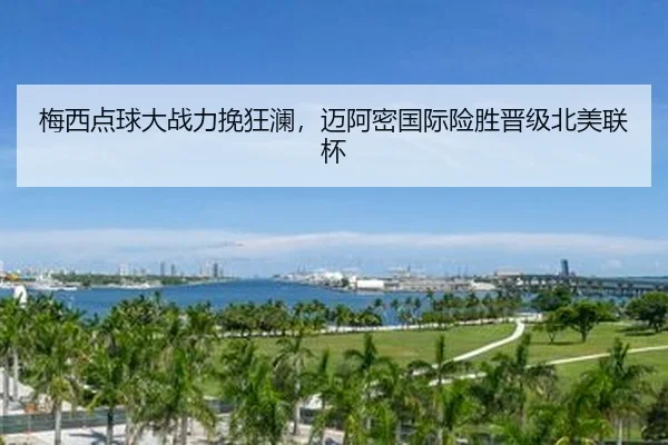 梅西点球大战力挽狂澜，迈阿密国际险胜晋级北美联杯