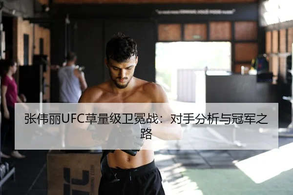 张伟丽UFC草量级卫冕战：对手分析与冠军之路