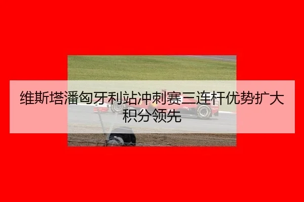 维斯塔潘匈牙利站冲刺赛三连杆优势扩大积分领先