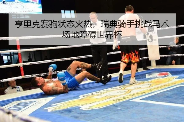 亨里克赛驹状态火热，瑞典骑手挑战马术场地障碍世界杯