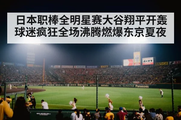 日本职棒全明星赛大谷翔平开轰球迷疯狂全场沸腾燃爆东京夏夜