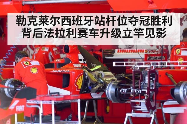 勒克莱尔西班牙站杆位夺冠胜利背后法拉利赛车升级立竿见影