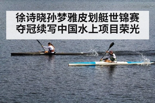 徐诗晓孙梦雅皮划艇世锦赛夺冠续写中国水上项目荣光