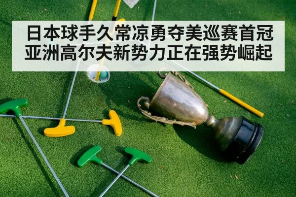 日本球手久常凉勇夺美巡赛首冠亚洲高尔夫新势力正在强势崛起