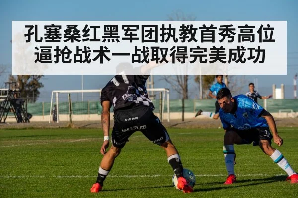 孔塞桑红黑军团执教首秀高位逼抢战术一战取得完美成功