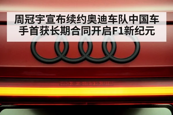 周冠宇宣布续约奥迪车队中国车手首获长期合同开启F1新纪元