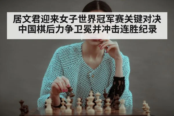 居文君迎来女子世界冠军赛关键对决 中国棋后力争卫冕并冲击连胜纪录