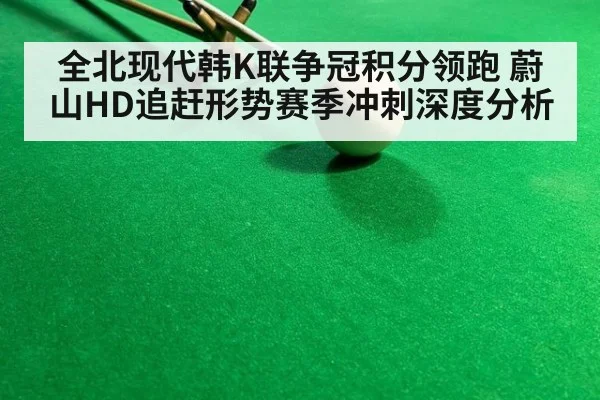 全北现代韩K联争冠积分领跑 蔚山HD追赶形势赛季冲刺深度分析