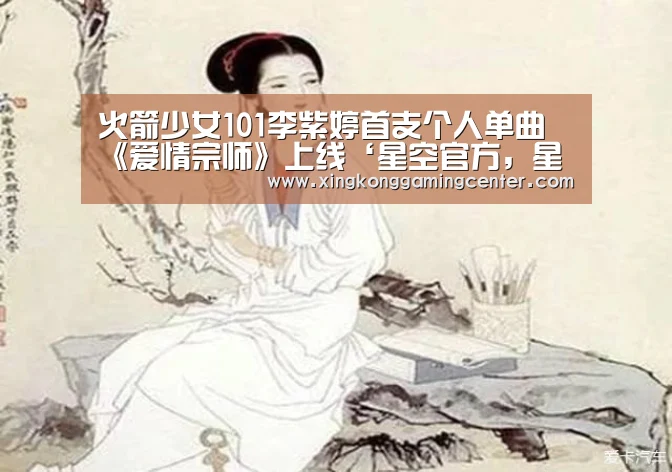 火箭少女101李紫婷首支个人单曲《爱情宗师》上线‘星空官方，